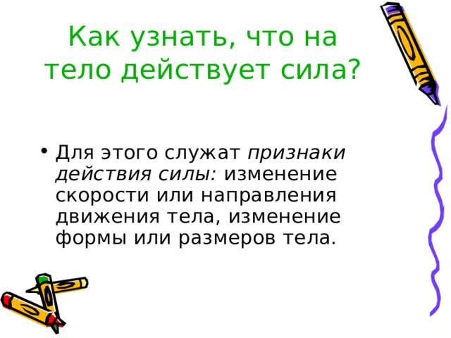 Как узнать, что на тело действует сила? Для этого служат признаки действия силы: изменение скорости или направления движения тела, изменение формы или размеров тела. 