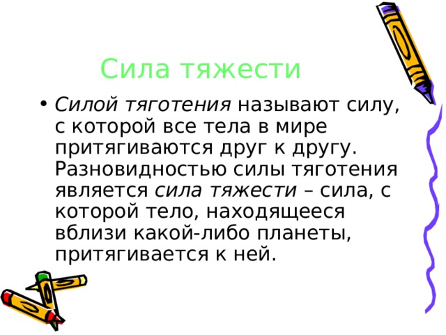 Сила тяжести Силой тяготения называют силу, с которой все тела в мире притягиваются друг к другу. Разновидностью силы тяготения является сила тяжести – сила, с которой тело, находящееся вблизи какой-либо планеты, притягивается к ней. 