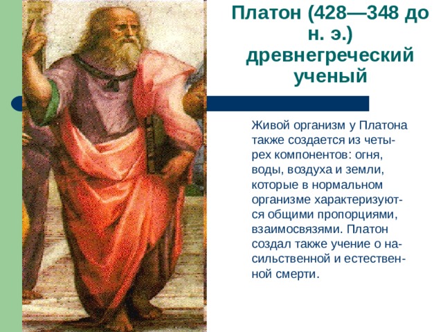 Платон (428—348 до н. э.) древнегреческий ученый  Живой организм у Платона также создается из четы-рех компонентов: огня, воды, воздуха и земли, которые в нормальном организме характеризуют-ся общими пропорциями, взаимосвязями. Платон создал также учение о на-сильственной и естествен-ной смерти. 