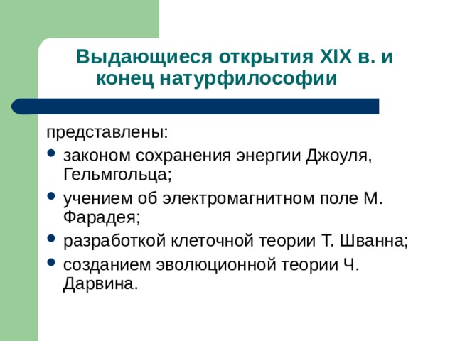 Выдающиеся открытия XIX в. и конец натурфилософии   представлены: законом сохранения энергии Джоуля, Гельмгольца; учением об электромагнитном поле М. Фарадея; разработкой клеточной теории Т. Шванна; созданием эволюционной теории Ч. Дарвина 