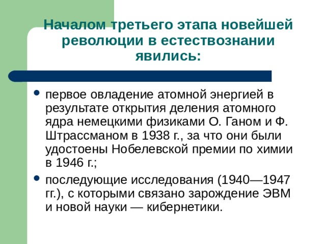 Началом третьего этапа новейшей революции в естествознании явились: первое овладение атомной энергией в результате открытия деления атомного ядра немецкими физиками О. Ганом и Ф. Штрассманом в 1938 г., за что они были удостоены Нобелевской премии по химии в 1946 г.; последующие исследования (1940—1947 гг.), с которыми связано зарождение ЭВМ и новой науки — кибернетики. 