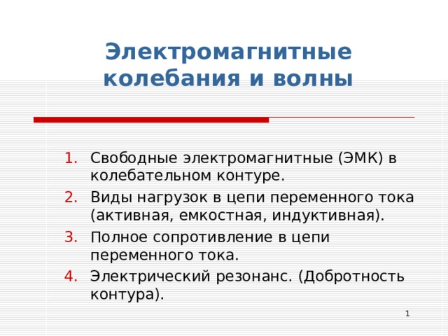 Электромагнитные колебания и волны Свободные электромагнитные (ЭМК) в колебательном контуре. Виды нагрузок в цепи переменного тока (активная, емкостная, индуктивная). Полное сопротивление в цепи переменного тока. Электрический резонанс. (Добротность контура).  