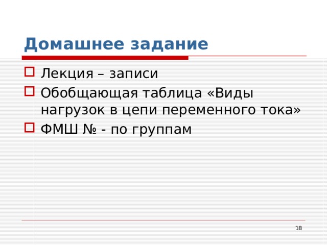 Домашнее задание Лекция – записи Обобщающая таблица «Виды нагрузок в цепи переменного тока» ФМШ № - по группам  