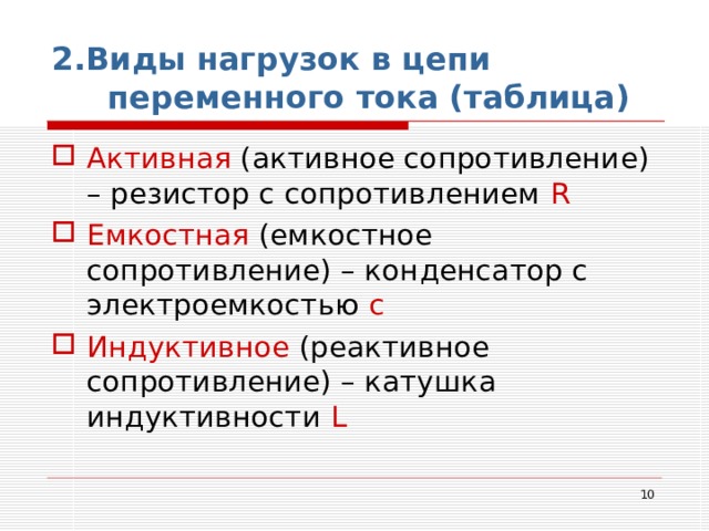 2.Виды нагрузок в цепи переменного тока (таблица) Активная (активное сопротивление) – резистор с сопротивлением R Емкостная (емкостное сопротивление) – конденсатор с  электроемкостью c Индуктивное (реактивное сопротивление) – катушка индуктивности L  