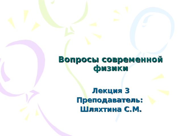 Вопросы современной физики   Лекция 3 Преподаватель: Шляхтина С.М. 