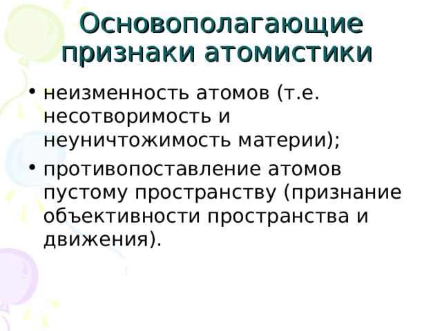 Основополагающие признаки атомистики неизменность атомов (т.е. несотворимость и неуничтожимость материи); противопоставление атомов пустому пространству (признание объективности пространства и движения). 