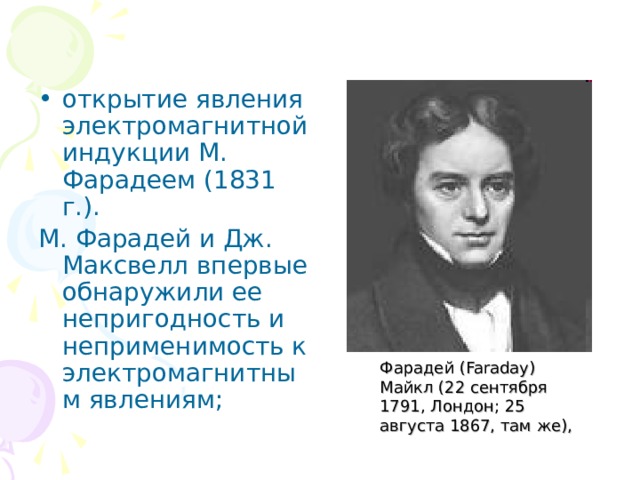 открытие явления электромагнитной индукции М. Фарадеем (1831 г.). М. Фарадей и Дж. Максвелл впервые обнаружили ее непригодность и неприменимость к электромагнитным явлениям; Фарадей (Faraday) Майкл (22 сентября 1791, Лондон; 25 августа 1867, там же), 