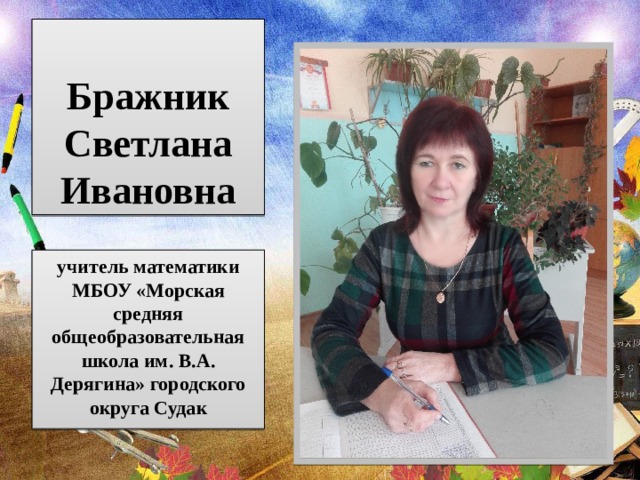 Бражник Светлана Ивановна учитель математики МБОУ «Морская средняя общеобразовательная школа им. В.А. Дерягина» городского округа Судак 