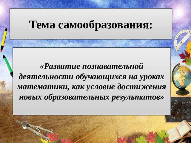 Тема самообразования:  «Развитие познавательной деятельности обучающихся на уроках математики, как условие достижения новых образовательных результатов» 