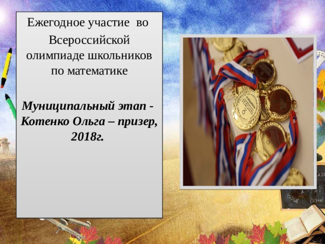 Ежегодное участие во Всероссийской олимпиаде школьников по математике  Муниципальный этап - Котенко Ольга – призер, 2018г. 