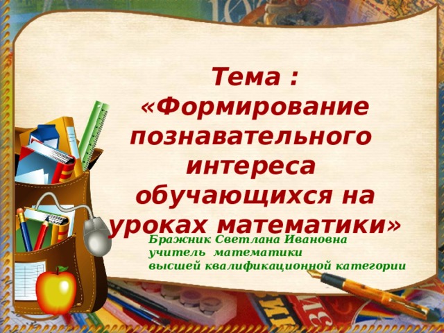 Тема : «Формирование познавательного  интереса обучающихся на уроках математики»    Бражник Светлана Ивановна  учитель математики  высшей квалификационной категории  