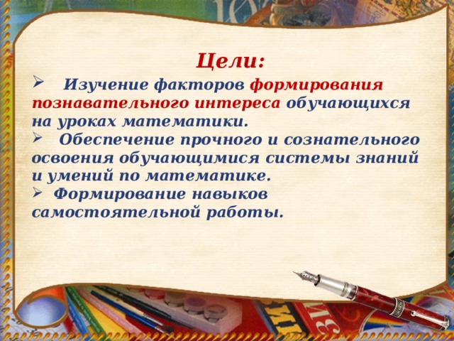 Цели:  Изучение факторов формирования познавательного интереса обучающихся на уроках математики.  Обеспечение прочного и сознательного освоения обучающимися системы знаний и умений по математике.  Формирование навыков самостоятельной работы.  