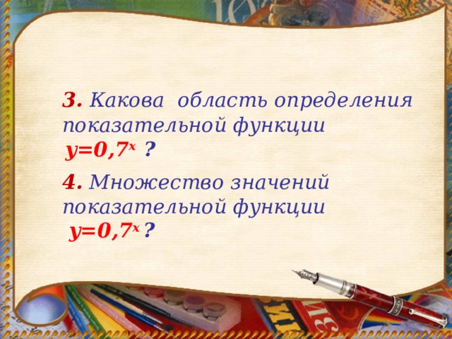  3.  Какова  область определения  показательной функции  y=0 , 7 х ?    4.  Множество значений показательной функции   y=0 ,7 х  ? 