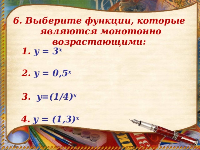 6. Выберите функции, которые  являются монотонно возрастающими: 1.  y = 3 x  2.  y = 0 , 5 x 3.   y=(1/4) x   4.  y = (1 , 3) х 