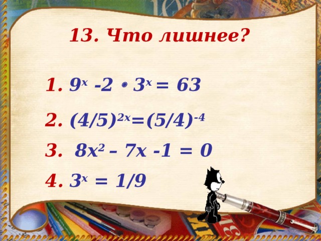 13. Что лишнее? 1.  9 x -2  3 х = 63 2.  (4/5) 2х =(5/4) -4 3.   8х 2 – 7х -1 = 0  4.  3 х = 1/9 