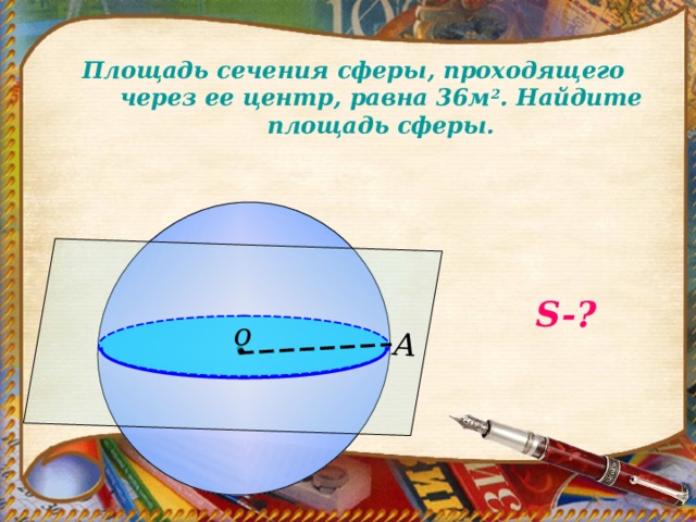А Площадь сечения сферы, проходящего через ее центр, равна 36м 2 . Найдите площадь сферы.   S- ? о 