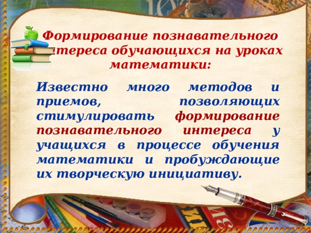 Формирование познавательного интереса обучающихся на уроках математики:   Известно много методов и приемов, позволяющих стимулировать формирование познавательного интереса у учащихся в процессе обучения математики и пробуждающие их творческую инициативу. 