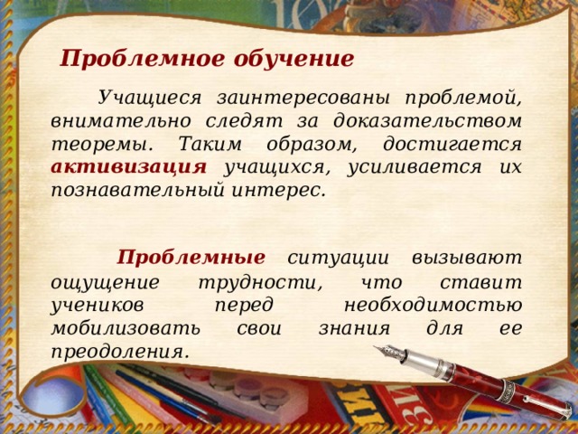 Проблемное обучение  Учащиеся заинтересованы проблемой, внимательно следят за доказательством теоремы. Таким образом, достигается активизация учащихся, усиливается их познавательный интерес.      Проблемные ситуации вызывают ощущение трудности, что ставит учеников перед необходимостью мобилизовать свои знания для ее преодоления. 