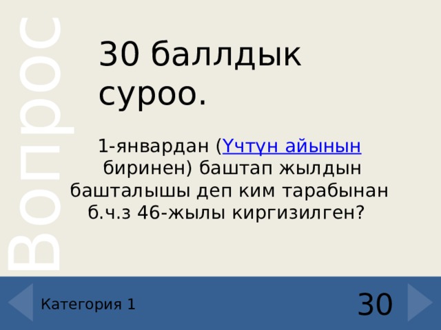 30 баллдык суроо. 1-январдан ( Үчтүн айынын  биринен) баштап жылдын башталышы деп ким тарабынан б.ч.з 46-жылы киргизилген?  30 Категория 1 