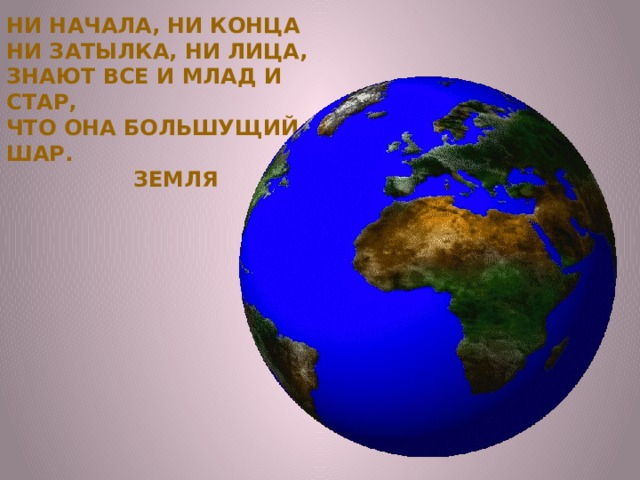 Ни начала, ни конца Ни затылка, ни лица, Знают все и млад и стар, Что она большущий шар.  Земля 