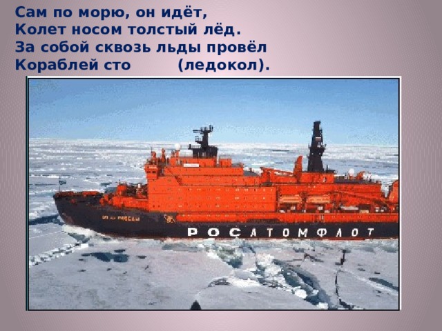 Сам по морю, он идёт, Колет носом толстый лёд. За собой сквозь льды провёл Кораблей сто (ледокол). 
