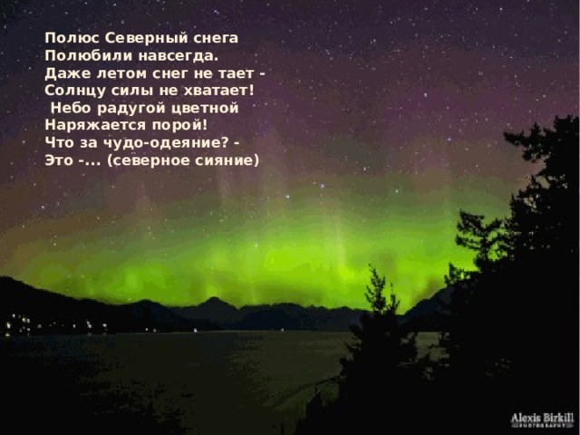Полюс Северный снега Полюбили навсегда. Даже летом снег не тает - Солнцу силы не хватает!  Небо радугой цветной Наряжается порой! Что за чудо-одеяние? - Это -... (северное сияние) 