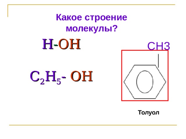 Какое строение молекулы? СН3 Н - ОН   С 2 Н 5 -  ОН    Толуол 
