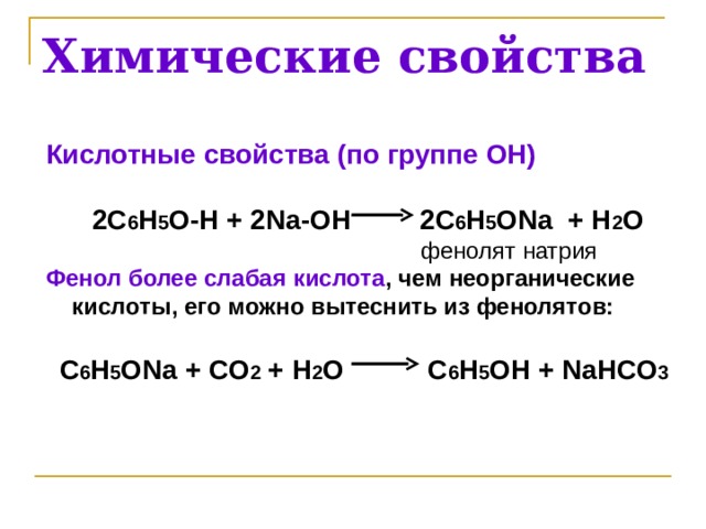 Химические свойства Кислотные свойства ( по группе ОН)   2 C 6 H 5 O-H + 2 Na-OH 2 C 6 H 5 ONa + H 2 O  фенолят натрия Фенол более слабая кислота , чем неорганические кислоты, его можно вытеснить из фенолятов:  C 6 H 5 ONa + CO 2 + H 2 O C 6 H 5 OH + NaHCO 3    