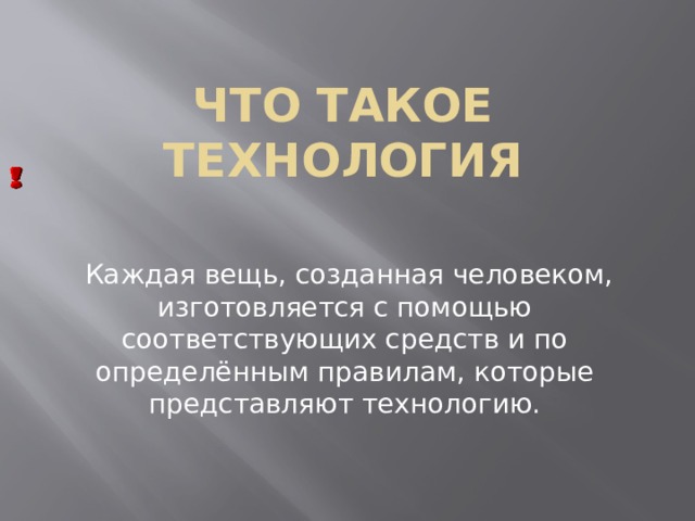 Что такое технология  Каждая вещь, созданная человеком, изготовляется с помощью соответствующих средств и по определённым правилам, которые представляют технологию. 