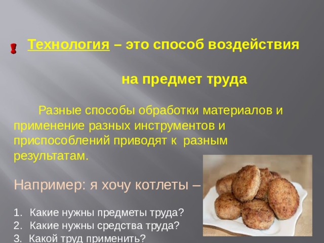  Технология – это способ воздействия  на предмет труда  Разные способы обработки материалов и применение разных инструментов и приспособлений приводят к разным результатам. Например: я хочу котлеты – это продукт труда Какие нужны предметы труда? Какие нужны средства труда? 3. Какой труд применить? 