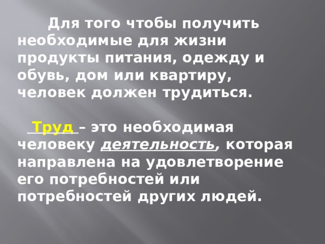  Для того чтобы получить необходимые для жизни продукты питания, одежду и обувь, дом или квартиру, человек должен трудиться.    Труд – это необходимая человеку  деятельность , которая направлена на удовлетворение его потребностей или потребностей других людей.  