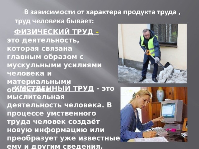  ФИЗИЧЕСКИЙ ТРУД - это деятельность, которая связана главным образом с мускульными усилиями человека и материальными объектами.  УМСТВЕННЫЙ ТРУД - это мыслительная деятельность человека. В процессе умственного труда человек создаёт новую информацию или преобразует уже известные ему и другим сведения. 