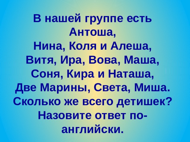 В нашей группе есть Антоша,  Нина, Коля и Алеша,  Витя, Ира, Вова, Маша,  Соня, Кира и Наташа,  Две Марины, Света, Миша.  Сколько же всего детишек? Назовите ответ по-английски. 