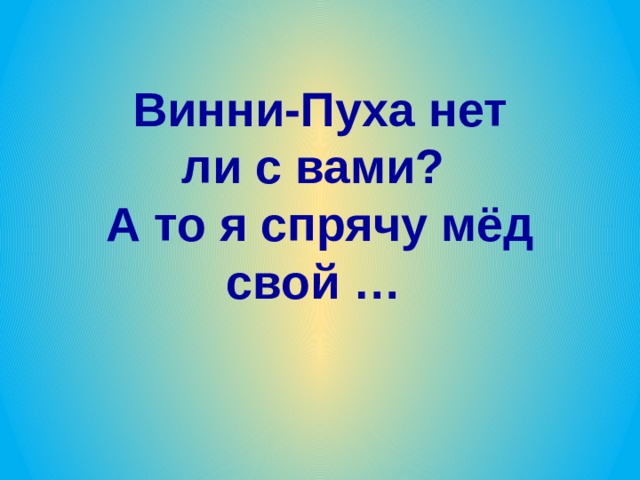 Винни-Пуха нет ли с вами?   А то я спрячу мёд свой … 