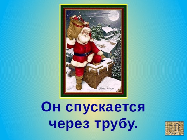 Он спускается через трубу. 