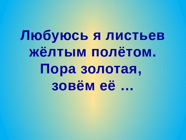 Любуюсь я листьев жёлтым полётом. Пора золотая, зовём её … 