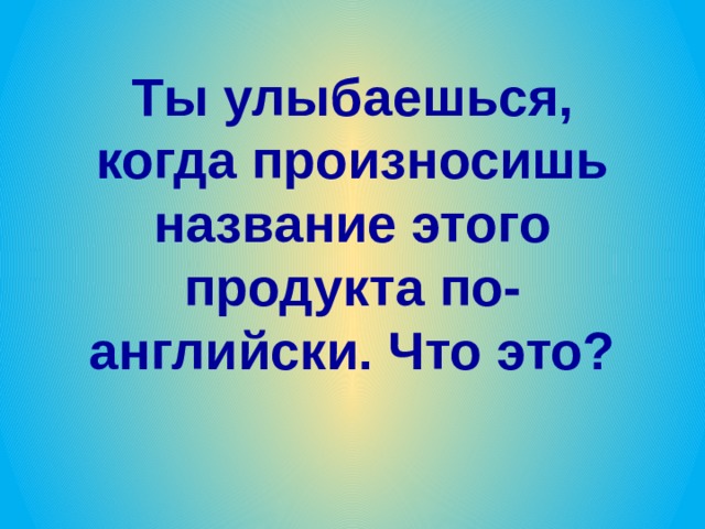 Ты улыбаешься, когда произносишь название этого продукта по-английски. Что это? 