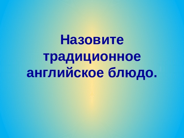 Назовите традиционное английское блюдо. 