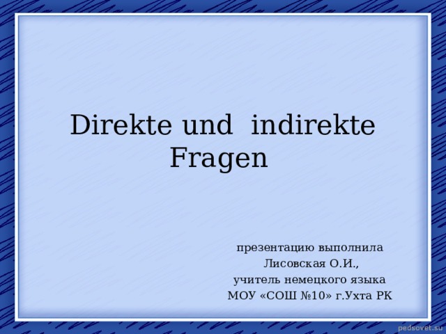 Direkte und indirekte Fragen  презентацию выполнила  Лисовская О.И.,  учитель немецкого языка МОУ «СОШ  №10» г.Ухта РК 