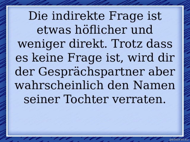 Die indirekte Frage ist etwas höflicher und weniger direkt. Trotz dass es keine Frage ist, wird dir der Gesprächspartner aber wahrscheinlich den Namen seiner Tochter verraten. 