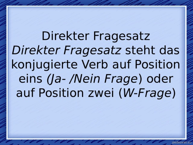 Direkter Fragesatz  Direkter Fragesatz  steht das konjugierte Verb auf Position eins  (Ja- /Nein Frage ) oder auf Position zwei ( W-Frage )    