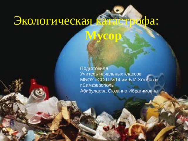 Мусор – глобальная экологическая проблема Экологическая катастрофа: Мусор Подготовила Учитель начальных классов МБОУ «СОШ №14 им.Б.И.Хохлова» г.Симферополь Абибулаева Сюзанна Ибрагимовна 