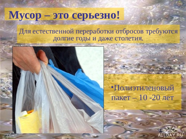 Мусор – это серьезно! Для естественной переработки отбросов требуются долгие годы и даже столетия. Полиэтиленовый пакет – 10 -20 лет 