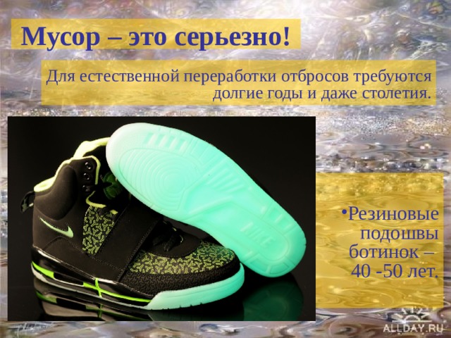 Мусор – это серьезно! Для естественной переработки отбросов требуются долгие годы и даже столетия. Резиновые подошвы ботинок –  40 -50 лет. 