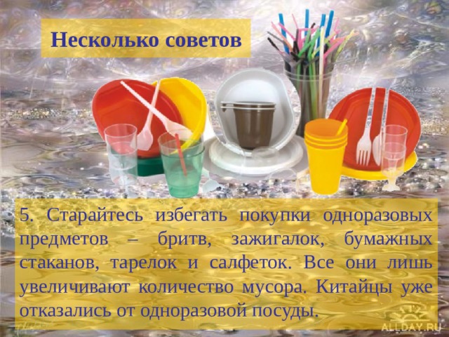 Несколько советов 5. Старайтесь избегать покупки одноразовых предметов – бритв, зажигалок, бумажных стаканов, тарелок и салфеток. Все они лишь увеличивают количество мусора. Китайцы уже отказались от одноразовой посуды. 