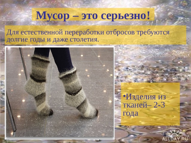 Мусор – это серьезно! Для естественной переработки отбросов требуются долгие годы и даже столетия. Изделия из тканей– 2-3 года 