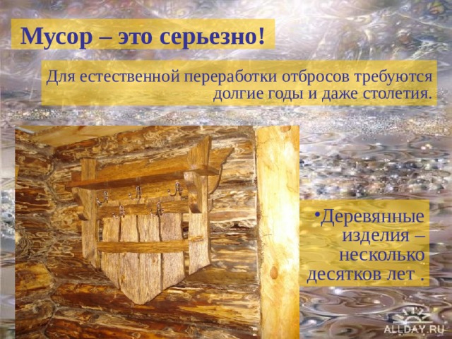 Мусор – это серьезно! Для естественной переработки отбросов требуются долгие годы и даже столетия. Деревянные изделия –несколько десятков лет . 