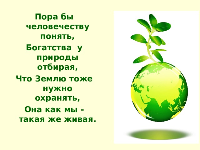 Пора бы человечеству понять, Богатства у природы отбирая, Что Землю тоже нужно охранять, Она как мы - такая же живая. 