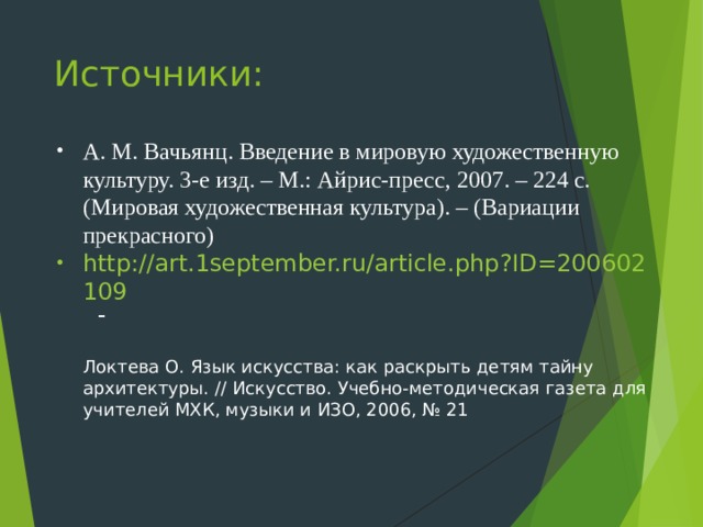 Источники: А. М. Вачьянц. Введение в мировую художественную культуру. 3-е изд. – М.: Айрис-пресс, 2007. – 224 с. (Мировая художественная культура). – (Вариации прекрасного) http://art.1september.ru/article.php?ID=200602109 -  Локтева О. Язык искусства: как раскрыть детям тайну архитектуры. // Искусство. Учебно-методическая газета для учителей МХК, музыки и ИЗО, 2006, № 21 