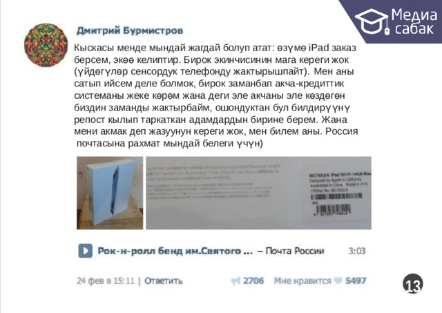 Кыскасы менде мындай жагдай болуп атат: өзүмө iPad заказ берсем, экөө келиптир. Бирок экинчисинин мага кереги жок (үйдөгүлөр сенсордук  телефонду  жактырышпайт).  Мен  аны сатып ийсем деле болмок, бирок заманбап акча-кредиттик системаны жеке көрөм жана деги эле акчаны эле көздөгөн биздин заманды жактырбайм, ошондуктан бул билдирүүнү репост кылып таркаткан адамдардын бирине берем. Жана мени акмак деп жазуунун кереги жок, мен билем аны.  Россия почтасына рахмат мындай белеги  үчүн)  